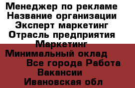 Менеджер по рекламе › Название организации ­ Эксперт-маркетинг › Отрасль предприятия ­ Маркетинг › Минимальный оклад ­ 50 000 - Все города Работа » Вакансии   . Ивановская обл.